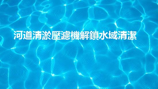河道清淤壓濾機解鎖水域清潔新境界，革新環(huán)境保護技術(shù)！